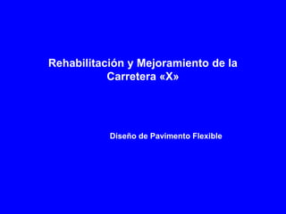 Rehabilitación y Mejoramiento de la
Carretera «X»
Diseño de Pavimento Flexible
 
