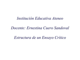 Institución Educativa Ateneo
Docente: Ernestina Cuero Sandoval
Estructura de un Ensayo Crítico
 