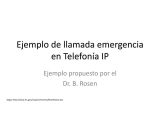 Ejemplo de llamada emergencia
                 en Telefonía IP
                                  Ejemplo propuesto por el
                                        Dr. B. Rosen

Según http://www.fcc.gov/voip/comments/BrianRosen.doc
 