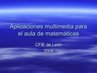 Aplicaciones multimedia para el aula de matemáticas CFIE de León 2008 
