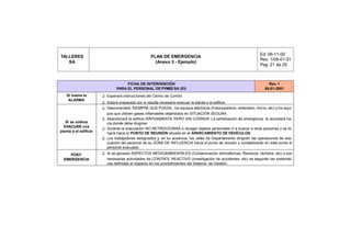 Ed: 06-11-00
TALLERES                                           PLAN DE EMERGENCIA
                                                                                                                Rev: 1/09-01-01
   SA                                                (Anexo 2 - Ejemplo)
                                                                                                                Pag: 21 de 25



                                    FICHA DE INTERVENCIÓN                                                            Rev. 1
                               PARA EL PERSONAL DE PYMES SA (EI)                                                   09-01-2001
    Si suena la        ❑ Esperará instrucciones del Centro de Control
     ALARMA
                       ❑ Estará preparado por si resulta necesario evacuar la planta o el edificio
                       ❑ Desconectará, SIEMPRE QUE PUEDA, los equipos eléctricos (Fotocopiadora, ordenador, horno, etc) y los equi-
                         pos que utilicen gases inflamables dejándolos en SITUACIÓN SEGURA.
                       ❑ Abandonará el edificio RÁPIDAMENTE PERO SIN CORRER. La señalización de emergencia, le recordará ha-
   Si se ordena          cia donde debe dirigirse.
  EVACUAR una
                       ❑ Durante la evacuación NO RETROCEDARÁ a recoger objetos personales ni a buscar a otras personas y se di-
planta o el edificio
                         rigirá hacia el PUNTO DE REUNIÓN situado en el APARCAMIENTO DE VEHÍCULOS.
                       ❑ Los trabajadores designados y, en su ausencia, los Jefes de Departamento dirigirán las operaciones de eva-
                         cuación del personal de su ZONA DE INFLUENCIA hacia el punto de reunión y contabilizarán en este punto el
                         personal evacuado.
     POST-             ❑ Si se generan ASPECTOS MEDIOAMBIENTALES (Contaminación atmosféricas, Residuos, Vertidos, etc) o son
  EMERGENCIA             necesarias actividades de CONTROL REACTIVO (Investigación de accidentes, etc) se seguirán las sistemáti-
                         cas definidas al respecto en los procedimientos del Sistema de Gestión.
 