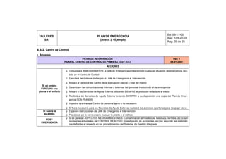 Ed: 06-11-00
 TALLERES                                             PLAN DE EMERGENCIA
                                                                                                                     Rev: 1/09-01-01
    SA                                                  (Anexo 2 - Ejemplo)
                                                                                                                     Pag: 20 de 25


6.6.2. Centro de Control
• Anverso
                                    FICHA DE INTERVENCIÓN                                                                   Rev. 1
                        PARA EL CENTRO DE CONTROL DE PYMES SA –CDT (CC)                                                   09-01-2001
                                                              ACCIONES
                         ❑ Comunicará INMEDIATAMENTE al Jefe de Emergencia e Intervención cualquier situación de emergencia reci-
                           bida en el Centro de Control
                         ❑ Ejecutará las órdenes dadas por el Jefe de Emergencia e Intervención
                         ❑ Avisará al personal del Centro de la evacuación parcial o total del mismo
    Si se ordena
                         ❑ Garantizará las comunicaciones internas y externas del personal involucrado en la emergencia
   EVACUAR una
 planta o el edificio    ❑ Avisará a los Servicios de Ayuda Externa utilizando SIEMPRE el protocolo redactado al efecto
                         ❑ Recibirá a los Servicios de Ayuda Externa teniendo SIEMPRE a su disposición una copia del Plan de Emer-
                           gencia CON PLANOS.
                         ❑ Impedirá la entrada al Centro de personal ajeno o no necesario
                         ❑ Si fuera necesario para los Servicios de Ayuda Externa, realizará las acciones oportunas para despejar de ve-
     Si suena la         ❑ hículos del Centro el aparcamiento.Emergencia e Intervención
                           Esperará instrucciones del Jefe de
      ALARMA
                         ❑ NO CORRERÁ RIESGOS INNECESARIOS.
                           Prepárese por si es necesario evacuar la planta o el edificio
                         ❑ Si se generan ASPECTOS MEDIOAMBIENTALES (Contaminación atmosféricas, Residuos, Vertidos, etc) o son
      POST-
                           necesarias actividades de CONTROL REACTIVO (Investigación de accidentes, etc) se seguirán las sistemáti-
   EMERGENCIA
                           cas definidas al respecto en los procedimientos del Sistema de Gestión Integrada.
 