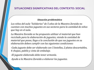 SITUACIONES SIGNIFICATIVAS DEL CONTEXTO: SOCIAL
Situación problemática
Los niños del aula “Solidarios” de 5 años de la Mae...