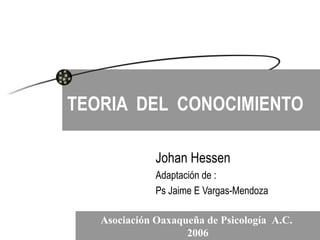 TEORIA  DEL  CONOCIMIENTO Johan Hessen Adaptación de : Ps Jaime E Vargas-Mendoza Asociación Oaxaqueña de Psicología  A.C.  2006 
