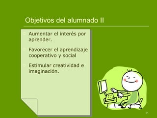 Objetivos del alumnado II Aumentar el interés por aprender. Favorecer el aprendizaje cooperativo y social Estimular creatividad e imaginación. 