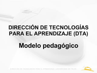 DIRECCIÓN DE TECNOLOGÍAS PARA EL APRENDIZAJE (DTA) Modelo pedagógico 