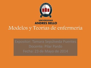 Modelos y Teorías de enfermería
Expositor: Tamara Sepúlveda Puentes
Docente: Pilar Pardo
Fecha: 23 de Mayo de 2014
 