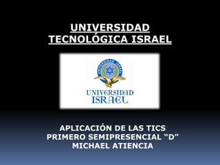 UNIVERSIDAD
TECNOLÓGICA ISRAEL
APLICACIÓN DE LAS TICS
PRIMERO SEMIPRESENCIAL “D”
MICHAEL ATIENCIA
 