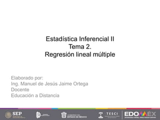 Estadística Inferencial II
Tema 2.
Regresión lineal múltiple
Elaborado por:
Ing. Manuel de Jesús Jaime Ortega
Docente
Educación a Distancia
 