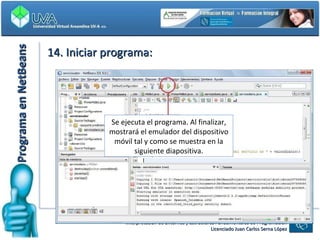 Programa en NetBeans 14. Iniciar programa: Se ejecuta el programa. Al finalizar, mostrará el emulador del dispositivo móvil tal y como se muestra en la siguiente diapositiva. 