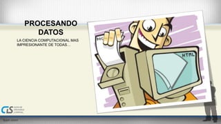PROCESANDO 
DATOS 
LA CIENCIA COMPUTACIONAL MAS 
IMPRESIONANTE DE TODAS… 
 
