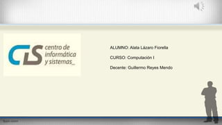 ALUMNO: Alata Lázaro Fiorella 
CURSO: Computación I 
Decente: Guillermo Reyes Mendo 
