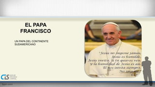 EL PAPA 
FRANCISCO 
UN PAPA DEL CONTINENTE 
SUDAMERICANO 
 