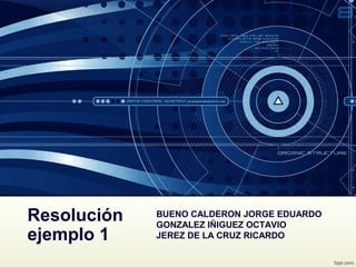 Resolución   BUENO CALDERON JORGE EDUARDO
             GONZALEZ IÑIGUEZ OCTAVIO
ejemplo 1    JEREZ DE LA CRUZ RICARDO
 