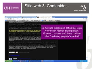 Sitio web 3. Contenidos
No hay una bibliografía al final del texto.
No se citan fuentes bibliográficas.
El autor o autores anónimos podrían
haber “cortado y pegado” este texto.
 