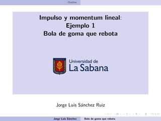 Outline
Impulso y momentum lineal:
Ejemplo 1
Bola de goma que rebota
Jorge Luis S´anchez Ruiz
Jorge Luis S´anchez Bola de goma que rebota
 