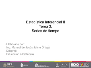 Estadística Inferencial II
Tema 3.
Series de tiempo
Elaborado por:
Ing. Manuel de Jesús Jaime Ortega
Docente
Educación a Distancia
 