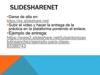 SLIDESHARENET
Darse de alta en:
https://es.slideshare.net/
Subir el video y hacer la entrega de la
práctica en la plataforma poniendo el enlace.
Ejemplo de entrega:
https://www2.slideshare.net/luisantonioan
tolinsanchez/ejemplo-para-clase-
83388743