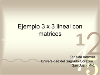 Ejemplo 3 x 3 lineal con matrices Zenaida Adrovet Universidad del Sagrado Coraz ó n San Juan, P.R. 