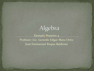 Ejemplo Numero 4
Profesor: Lic. Gerardo Edgar Mata Ortiz
    José Emmanuel Roque Balderas
 