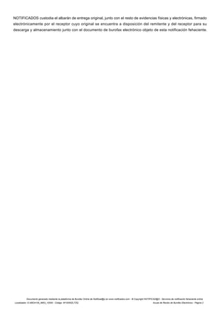 NOTIFICADOS custodia el albarán de entrega original, junto con el resto de evidencias físicas y electrónicas, firmado
electrónicamente por el receptor cuyo original se encuentra a disposición del remitente y del receptor para su
descarga y almacenamiento junto con el documento de burofax electrónico objeto de esta notificación fehaciente.
Documento generado mediante la plataforma de Burofax Online de Notificad@s en www.notificados.com - © Copyright NOTIFICAD@S - Servicios de notificación fehaciente online
Localizador: E-ABO4105_9953_10055 - Código: W10055ZLTZQ Acuse de Recibo de Burofax Electrónico - Página 2
 