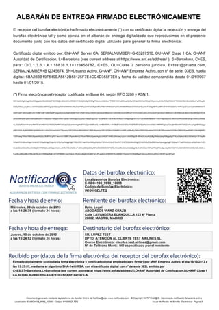 ALBARÁN DE ENTREGA FIRMADO ELECTRÓNICAMENTE
El receptor del burofax electrónico ha firmado electrónicamente (*) con su certificado digital la recepción y entrega del
burofax electrónico tal y como consta en el albarán de entrega digitalizado que reproducimos en el presente
documento junto con los datos del certificado digital utilizado para generar la firma electrónica:
Certificado digital emitido por: CN=ANF Server CA, SERIALNUMBER=G-63287510, OU=ANF Clase 1 CA, O=ANF
Autoridad de Certificacion, L=Barcelona (see current address at https://www.anf.es/address/ ), S=Barcelona, C=ES,
para: OID.1.3.6.1.4.1.18838.1.1=12345678Z, C=ES, OU=Clase 2 persona juridica, E=test@prueba.com,
SERIALNUMBER=B12345674, SN=Usuario Activo, G=ANF, CN=ANF Empresa Activo, con nº de serie: 03EB, huella
digital: 6BA28BB19F549EA5612B58125F7E4CC4D358F7E0 y fecha de validez comprendida desde 01/01/2007
hasta 01/01/2015.
(*) Firma electrónica del receptor codificada en Base 64, según RFC 3280 y ASN.1:
MIIE4aADAgECAgID6zANBgkqhkiG9w0BAQUFADCB2jELMAkGA1UEBhMCRVMxEjAQBgNVBAgTCUJhcmNlbG9uYTFIMEYGA1UEBww/QmFyY2Vsb25hIChzZWUgY3VycmVudCBhZGRyZXNzIGF0IGh0dHBzOi8vd3d3LmFuZi5lcy9h
ZGRyZXNzLyApMScwJQYDVQQKEx5BTkYgQXV0b3JpZGFkIGRlIENlcnRpZmljYWNpb24xFzAVBgNVBAsTDkFORiBDbGFzZSAxIENBMRMwEQYDVQQFEwpHLTYzMjg3NTEwMRYwFAYDVQQDEw1BTkYgU2VydmVyIENBMB4XDT
A2MTIzMTIzMDAwMFoXDTE0MTIzMTIzMDAwMFowgcMxGzAZBgNVBAMTEkFORiBFbXByZXNhIEFjdGl2bzEMMAoGA1UEKhMDQU5GMRcwFQYDVQQEEw5Vc3VhcmlvIEFjdGl2bzESMBAGA1UEBRMJQjEyMzQ1Njc0MR4wHAYJK
oZIhvcNAQkBFg90ZXN0QHBydWViYS5jb20xITAfBgNVBAsTGENsYXNlIDIgcGVyc29uYSBqdXJpZGljYTELMAkGA1UEBhMCRVMxGTAXBgorBgEEAYGTFgEBEwkxMjM0NTY3OFowgZ8wDQYJKoZIhvcNAQEBBQADgY0AMIGJAoGB
ALaOy0qR3Ue19nqmw/MiYTEIaFdrfabV2o1NiDtiQRyRPFa3CajpOyfpzrbI/zn5gMrDFk7cZpwn8d8EwGL+ctHPSbfGNu+u41iBQFY/raG31D5unhLB7RZ6TvF5QaNyUawxdVbC11R8NRCg0cyrOhzJjtm6EkxMuTa05ZJcNu3xAgMBAAGjggJ
gMIICXDAJBgNVHRMEAjAAMAsGA1UdDwQEAwIGwDATBgorBgEEAYGPHAoBBAUMA0FORjAXBgorBgEEAYGPHAoCBAkMB1VzdWFyaW8wFgYKKwYBBAGBjxwKAwQIDAZBY3Rpdm8wGQYKKwYBBAGBjxwKBAQLDAkxMjM0NT
Y3OFowIgYKKwYBBAGBjxwUAQQUDBJBTkYgRW1wcmVzYSBBY3Rpdm8wGQYKKwYBBAGBjxwUAgQLDAlCMTIzNDU2NzQwgYgGA1UdIASBgDB+MHwGCisGAQQBgY8cAgQwbjA9BggrBgEFBQcCAjAxGi9DZXJ0aWZpY2FkbyBlb
Wl0aWRvIHBhcmEgcmVhbGl6YWNp824gZGUgcHJ1ZWJhczAtBggrBgEFBQcCARYhaHR0cHM6Ly93d3cuYW5mLmVzL0FDL2RvY3VtZW50b3MvMDgGCCsGAQUFBwEBBCwwKjAoBggrBgEFBQcwAYYcaHR0cDovL3d3dy5hbmYuZX
MvQUMvUkMvb2NzcDA5BgNVHR8EMjAwMC6gLKAqhihodHRwOi8vd3d3LmFuZi5lcy9BQy9SQy9BTkZBQ0NMQVNFQTEuY3JsMBcGCisGAQQBgY8cEwEECQwHMTIzLTMyMTAxBgorBgEEAYGPHCoGBCMMIWh0dHBzOi8vd3d3Lm
FuZi5lcy9BQy9BQ1RBUy81Njc4OTAWBgkrBgEEAYGPHBMECQwHMzIxLTEyMzAdBgNVHQ4EFgQUfYuedrQ/vZDEKB57S/uIDB/M1Y0wHwYDVR0jBBgwFoAUvjv2tDG3cyRIOcVXE5R1qp+BPyw=
Documento generado mediante la plataforma de Burofax Online de Notificad@s en www.notificados.com - © Copyright NOTIFICAD@S - Servicios de notificación fehaciente online
Localizador: E-ABO4105_9953_10055 - Código: W10055ZLTZQ Acuse de Recibo de Burofax Electrónico - Página 3
Firmado digitalmente (custodiada firma electrónica y certificado digital empleado para firmar) por: ANF Empresa Activo, el día 10/10/2013 a
las 15:25:07, mediante el algoritmo SHA-1withRSA, con el certificado digital con nº de serie 3EB, emitido por
C=ES,ST=Barcelona,L=Barcelona (see current address at https://www.anf.es/address/ ),O=ANF Autoridad de Certificacion,OU=ANF Clase 1
CA,SERIALNUMBER=G-63287510,CN=ANF Server CA.
ENTIDAD EXTERNALIZACION DE NOTIFICADOS Y APLICACIONES
ONLINE SL - CIF B85683167 - NOMBRE GOMEZ GUTIERREZ VICTOR
MANUEL - NIF 53045132W
Digitally signed by ENTIDAD EXTERNALIZACION DE NOTIFICADOS Y APLICACIONES ONLINE SL - CIF B85683167 -
NOMBRE GOMEZ GUTIERREZ VICTOR MANUEL - NIF 53045132W
Date: 2013.10.10 15:25:13 +02:00
Reason: 703015083 / ENTIDAD EXTERNALIZACION DE NOTIFICADOS Y APLICACIONES ONLINE SL - CIF B85683167
Location: FNMT Clase 2 CA, FNMT
 