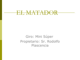 EL MATADOR
Giro: Mini Súper
Propietario: Sr. Rodolfo
Plascencia
 