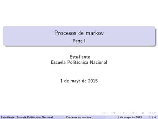 Procesos de markov
Parte I
Estudiante
Escuela Politécnica Nacional
1 de mayo de 2015
Estudiante Escuela Politécnica Nacional Procesos de markov 1 de mayo de 2015 1 / 4
 