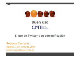 Buen uso


       El uso de Twitter y su personificación

Roberto Carreras
Madrid, 3 de junio de 2009
http://robertocarreras.es
 