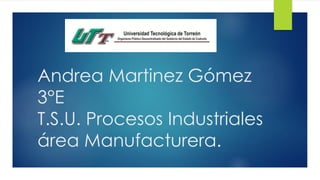 Andrea Martinez Gómez
3°E
T.S.U. Procesos Industriales
área Manufacturera.
 