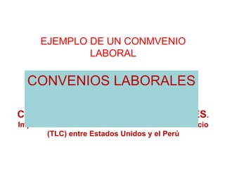 COMERCIO Y DERECHOS LABORALES . Implicancias laborales del Tratado de Libre Comercio (TLC) entre Estados Unidos y el Perú CONVENIOS LABORALES EJEMPLO DE UN CONMVENIO LABORAL 