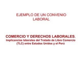 COMERCIO Y DERECHOS LABORALES . Implicancias laborales del Tratado de Libre Comercio (TLC) entre Estados Unidos y el Perú EJEMPLO DE UN CONVENIO LABORAL 