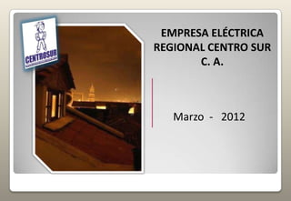 EMPRESA ELÉCTRICA
REGIONAL CENTRO SUR
       C. A.



   Marzo - 2012
 