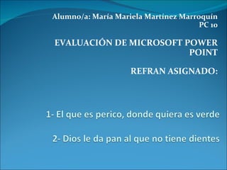 Alumno/a: María Mariela Martínez Marroquín PC 10 EVALUACIÓN DE MICROSOFT POWER POINT REFRAN ASIGNADO: 