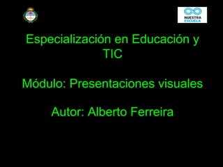 Especialización en Educación y
TIC
Módulo: Presentaciones visuales
Autor: Alberto Ferreira
 