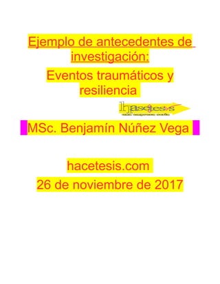 Ejemplo de antecedentes de
investigación:
Eventos traumáticos y
resiliencia
MSc. Benjamín Núñez Vega
hacetesis.com
26 de noviembre de 2017
 