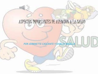 ASPECTOS IMPORTANTES DE ATENCION A LA SALUD 
POR JEANNETTE CASCANTE Y SHIRLEY BADILLA 
 