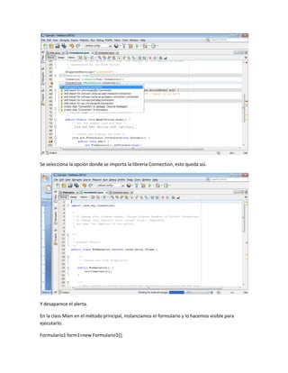 Se selecciona la opción donde se importa la librería Connection, esto queda así.
Y desaparece el alerta.
En la class Main en el método principal, instanciamos el formulario y lo hacemos visible para
ejecutarlo.
Formulario1 form1=new Formulario1();
 