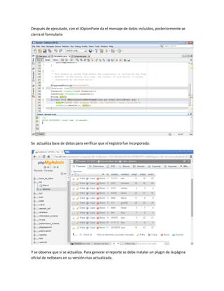 Después de ejecutado, con el JOpionPane da el mensaje de datos incluidos, posteriormente se
cierra el formulario
Se actualiza base de datos para verificar que el registro fue incorporado.
Y se observa que si se actualiza. Para generar el reporte se debe instalar un plugin de la página
oficial de netbeans en su versión mas actualizada.
 