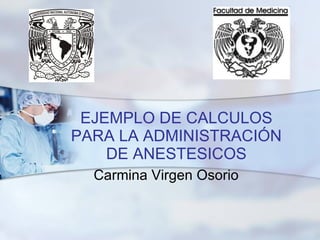 EJEMPLO DE CALCULOS PARA LA ADMINISTRACIÓN DE ANESTESICOS Carmina Virgen Osorio 