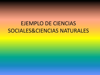 EJEMPLO DE CIENCIAS
SOCIALES&CIENCIAS NATURALES
 