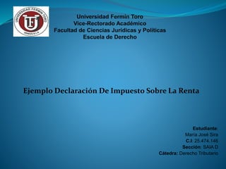 Ejemplo Declaración De Impuesto Sobre La Renta
Estudiante:
María José Sira
C.I: 25.474.146
Sección: SAIA D
Cátedra: Derecho Tributario
 