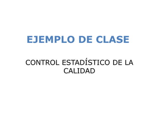 EJEMPLO DE CLASE
CONTROL ESTADÍSTICO DE LA
CALIDAD
 