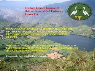 Instituto Técnico Laguna De 
Ortices: Especialidad Turismo y 
Recreación 
BLOG COMO ESTRATEGIA ACADÉMICA HACIA EL BUEN 
US...