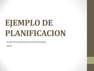 EJEMPLO DE
PLANIFICACION
PLAN DE SUPERACION PROFESIONAL
2019
 