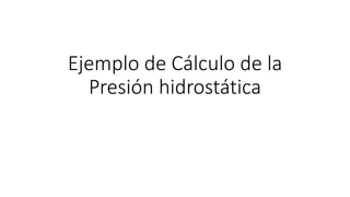 Ejemplo de Cálculo de la 
Presión hidrostática 
 