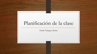 Planificación de la clase
Frank Vázquez Horta
 