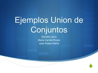 S
Ejemplos Union de
Conjuntos
Daniela Llano
Maria Camila Rivera
Juan Felipe Galvis
 
