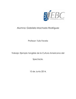 Alumna: Gabriela Machado Rodríguez
Profesor: Tulio Favela
Trabajo: Ejemplo tangible de la Cultura Americana del
Spectacle.
10 de Junio 2014.
 