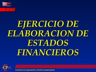 Comisión de Capacitación y Práctica Independiente
EJERCICIO DEEJERCICIO DE
ELABORACION DEELABORACION DE
ESTADOSESTADOS
FINANCIEROSFINANCIEROS
 
